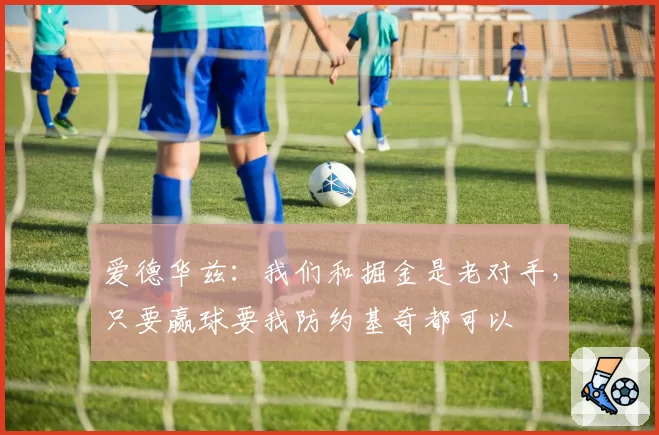 爱德华兹：我们和掘金是老对手，只要赢球要我防约基奇都可以