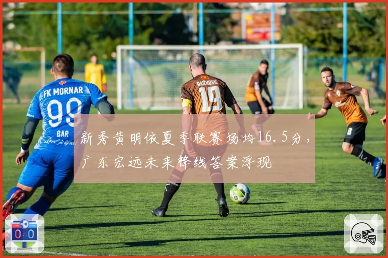 新秀黄明依夏季联赛场均16.5分，广东宏远未来锋线答案浮现
