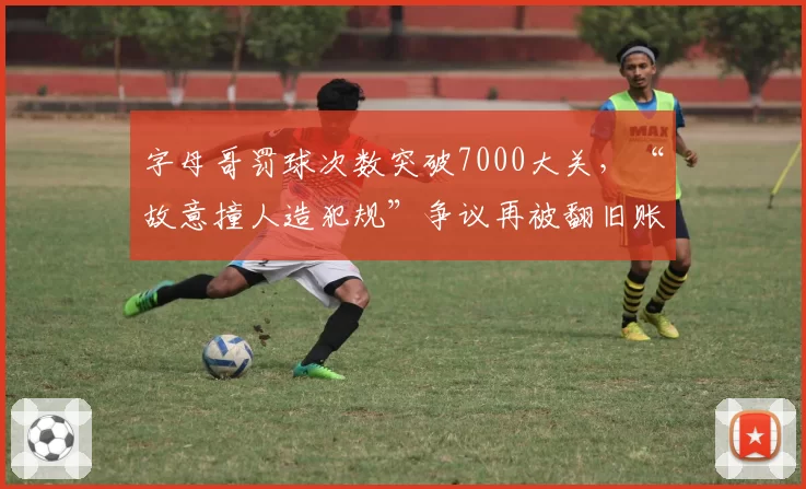 字母哥罚球次数突破7000大关,“故意撞人造犯规”争议再被翻旧账