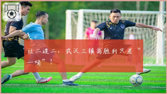 让二追二，武汉三镇离胜利只差“一哨”！