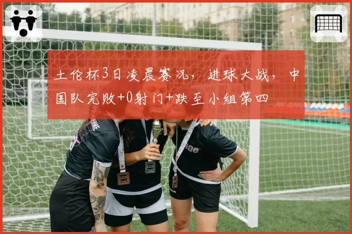 土伦杯3日凌晨赛况，进球大战，中国队完败+0射门+跌至小组第四