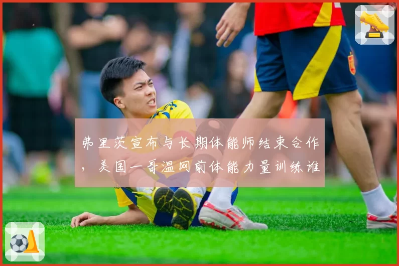 弗里茨宣布与长期体能师结束合作，美国一哥温网前体能力量训练谁来负责？